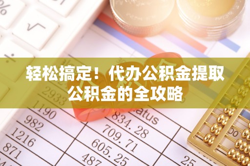新抚轻松搞定！代办公积金提取公积金的全攻略