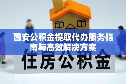 新抚西安公积金提取代办服务指南与高效解决方案
