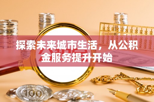 新抚探索未来城市生活，从公积金服务提升开始