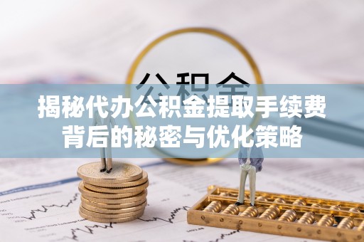 新抚揭秘代办公积金提取手续费背后的秘密与优化策略