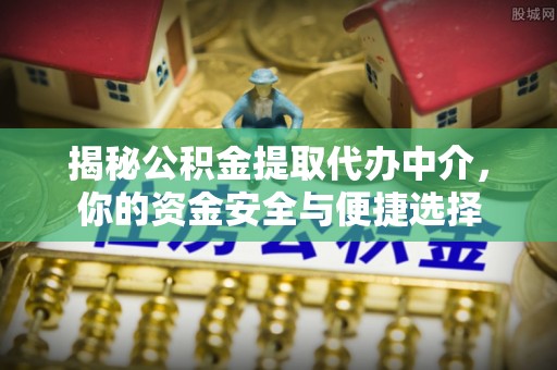 新抚揭秘公积金提取代办中介，你的资金安全与便捷选择