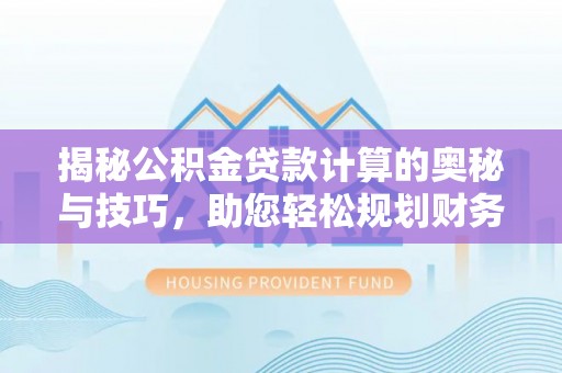 新抚揭秘公积金贷款计算的奥秘与技巧，助您轻松规划财务未来