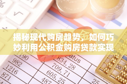 新抚揭秘现代购房趋势，如何巧妙利用公积金购房贷款实现置业梦想