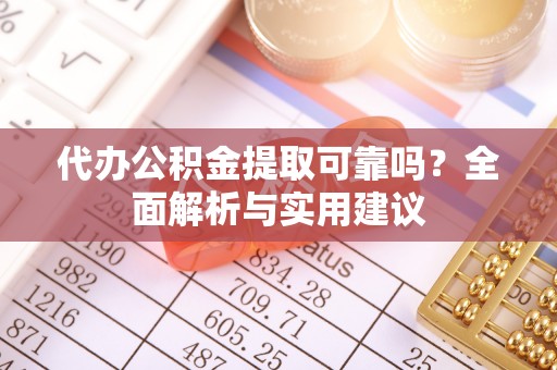 新抚代办公积金提取可靠吗？全面解析与实用建议