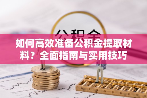 新抚如何高效准备公积金提取材料？全面指南与实用技巧