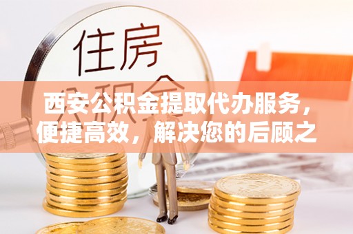 新抚西安公积金提取代办服务，便捷高效，解决您的后顾之忧