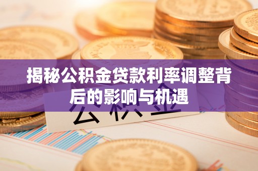 新抚揭秘公积金贷款利率调整背后的影响与机遇