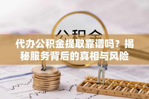 新抚代办公积金提取靠谱吗？揭秘服务背后的真相与风险