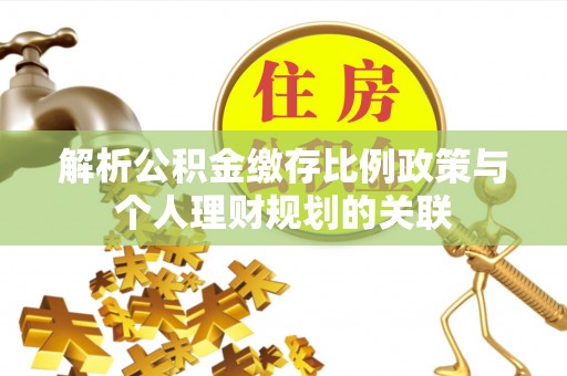 新抚解析公积金缴存比例政策与个人理财规划的关联