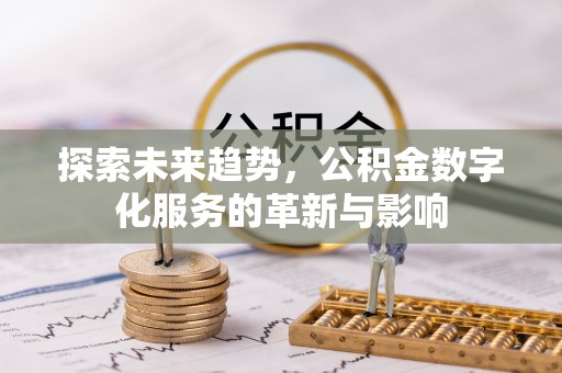 新抚探索未来趋势，公积金数字化服务的革新与影响