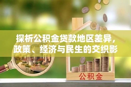 新抚探析公积金贷款地区差异，政策、经济与民生的交织影响
