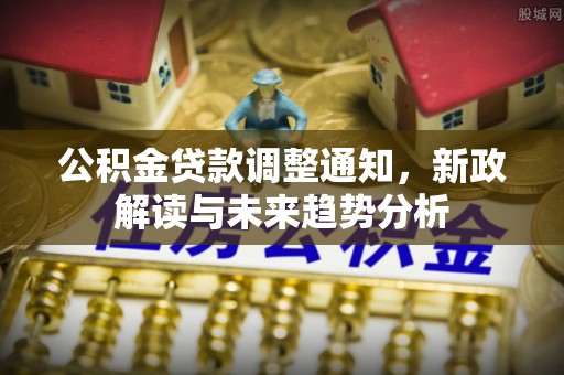 新抚公积金贷款调整通知，新政解读与未来趋势分析