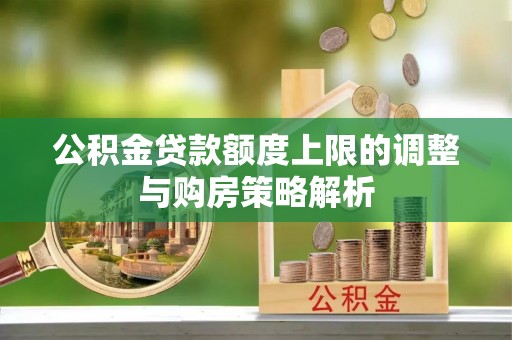新抚公积金贷款额度上限的调整与购房策略解析