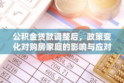 新抚公积金贷款调整后，政策变化对购房家庭的影响与应对策略
