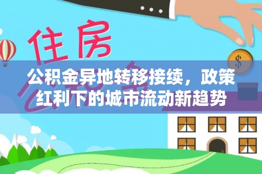 新抚公积金异地转移接续，政策红利下的城市流动新趋势