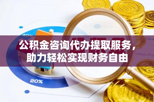 新抚公积金咨询代办提取服务，助力轻松实现财务自由