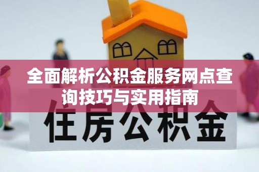 新抚全面解析公积金服务网点查询技巧与实用指南
