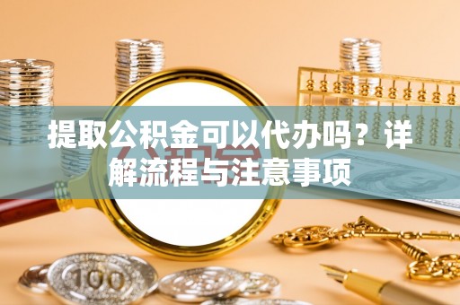 新抚提取公积金可以代办吗？详解流程与注意事项
