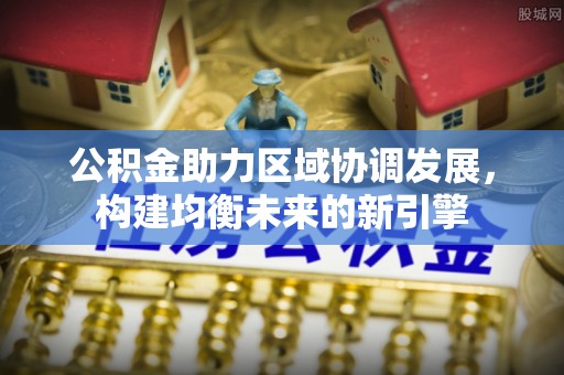 新抚公积金助力区域协调发展，构建均衡未来的新引擎