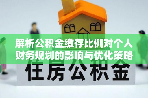 新抚解析公积金缴存比例对个人财务规划的影响与优化策略