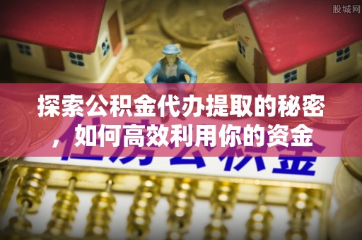 新抚探索公积金代办提取的秘密，如何高效利用你的资金