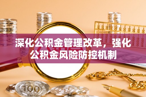 新抚深化公积金管理改革，强化公积金风险防控机制