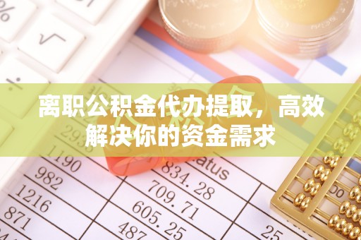新抚离职公积金代办提取，高效解决你的资金需求