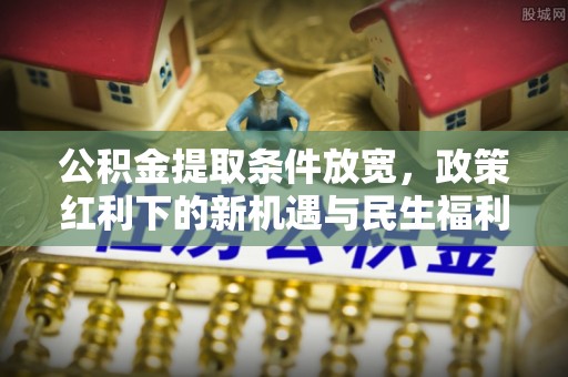 新抚公积金提取条件放宽，政策红利下的新机遇与民生福利