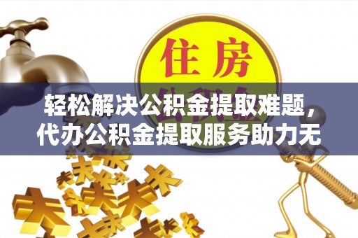 新抚轻松解决公积金提取难题，代办公积金提取服务助力无忧生活