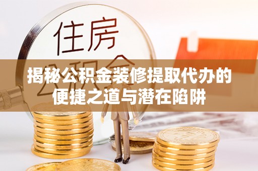 新抚揭秘公积金装修提取代办的便捷之道与潜在陷阱