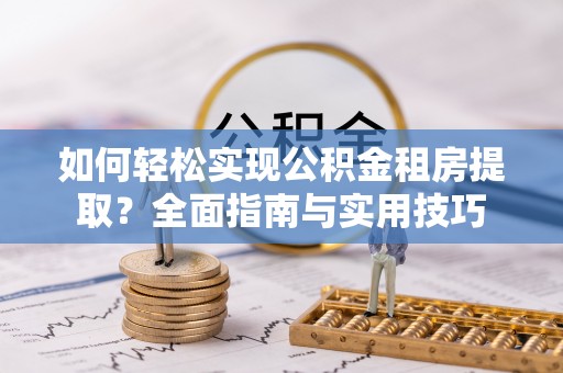 新抚如何轻松实现公积金租房提取？全面指南与实用技巧