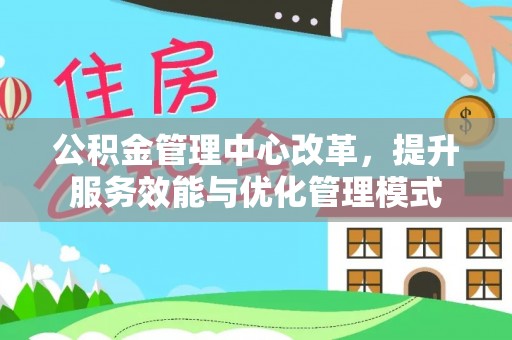 新抚公积金管理中心改革，提升服务效能与优化管理模式