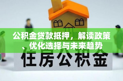 新抚公积金贷款抵押，解读政策、优化选择与未来趋势