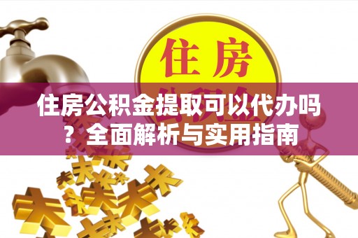新抚住房公积金提取可以代办吗？全面解析与实用指南