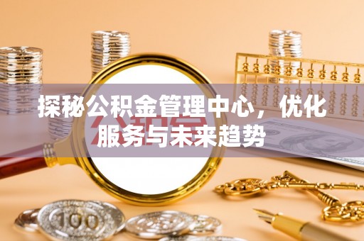 新抚探秘公积金管理中心，优化服务与未来趋势