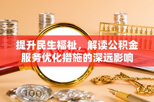 新抚提升民生福祉，解读公积金服务优化措施的深远影响