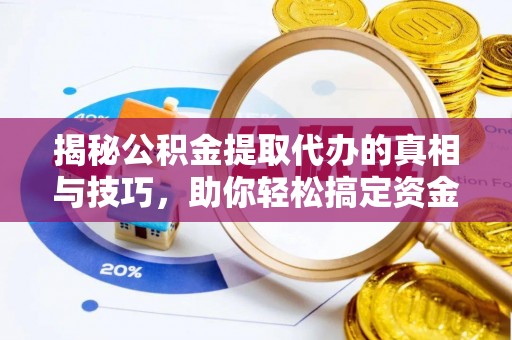新抚揭秘公积金提取代办的真相与技巧，助你轻松搞定资金流动问题