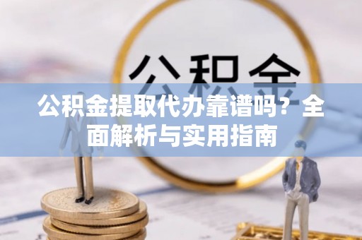 新抚公积金提取代办靠谱吗？全面解析与实用指南