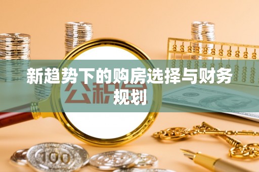 新抚新趋势下的购房选择与财务规划