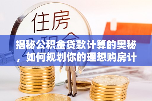 新抚揭秘公积金贷款计算的奥秘，如何规划你的理想购房计划