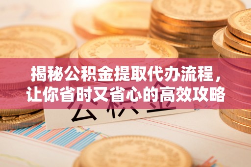 新抚揭秘公积金提取代办流程，让你省时又省心的高效攻略