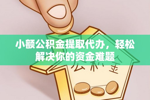 新抚小额公积金提取代办，轻松解决你的资金难题