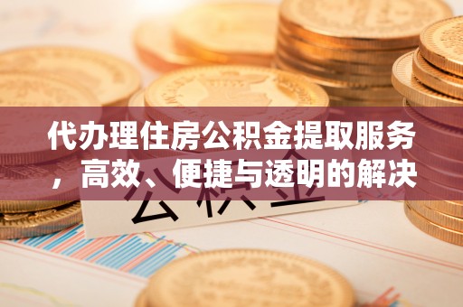 新抚代办理住房公积金提取服务，高效、便捷与透明的解决方案