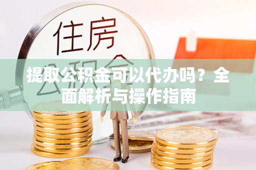新抚提取公积金可以代办吗？全面解析与操作指南