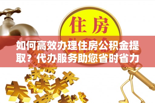 新抚如何高效办理住房公积金提取？代办服务助您省时省力