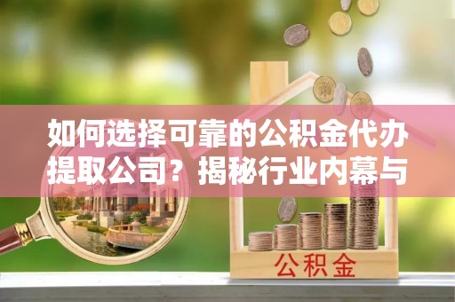 新抚如何选择可靠的公积金代办提取公司？揭秘行业内幕与服务指南