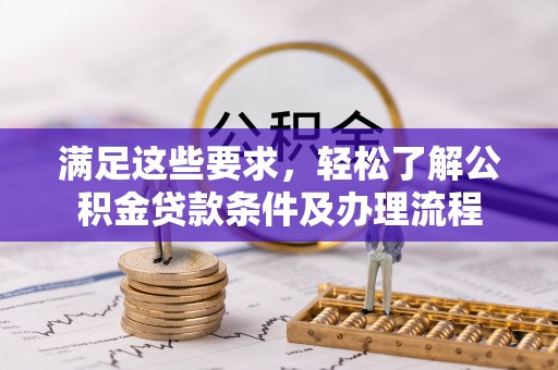 新抚满足这些要求，轻松了解公积金贷款条件及办理流程
