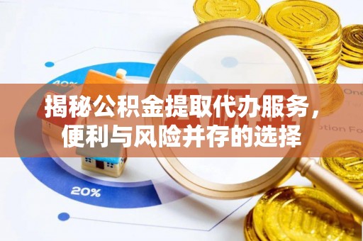 新抚揭秘公积金提取代办服务，便利与风险并存的选择