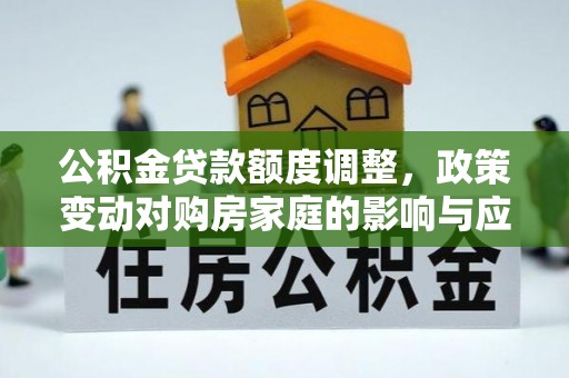 新抚公积金贷款额度调整，政策变动对购房家庭的影响与应对策略