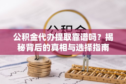 新抚公积金代办提取靠谱吗？揭秘背后的真相与选择指南